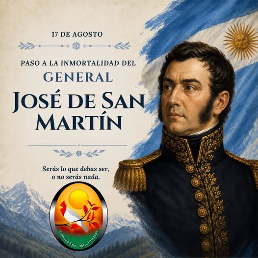Puede ser una imagen de texto que dice "17DEAGOSTO 17 DE AGOSTO PASO A LA INMORTALIDAD DEL GENERAL JOSÉ DE SAN MARTÍN Serás lo que debas Serásloquedebasser, ser, onoserásnada. o serás nada. Camuna ស) Tala- Dpto Uan"